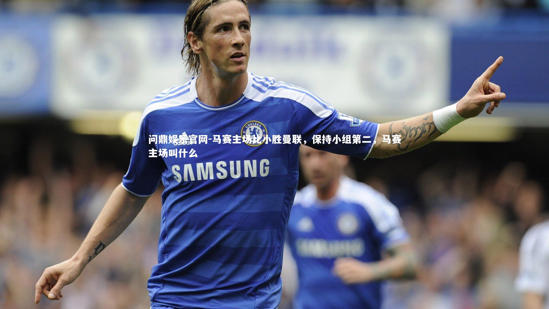 问鼎娱乐官网-马赛主场比小胜曼联，保持小组第二，马赛主场叫什么