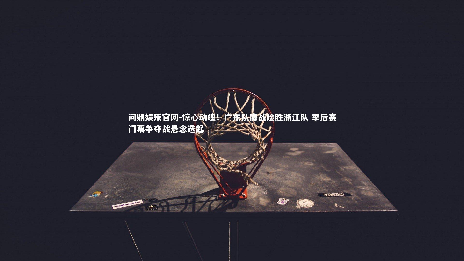 惊心动魄！广东队鏖战险胜浙江队 季后赛门票争夺战悬念迭起