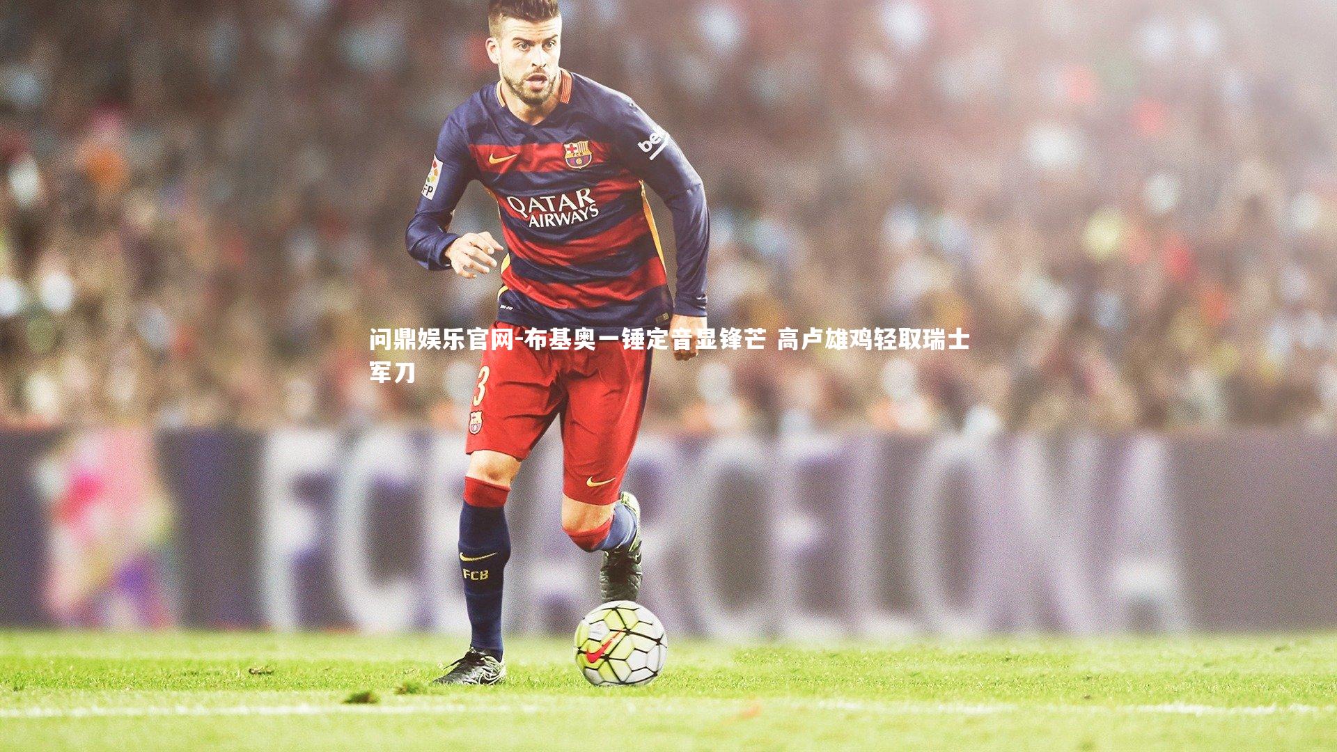 问鼎娱乐官网-布基奥一锤定音显锋芒 高卢雄鸡轻取瑞士军刀