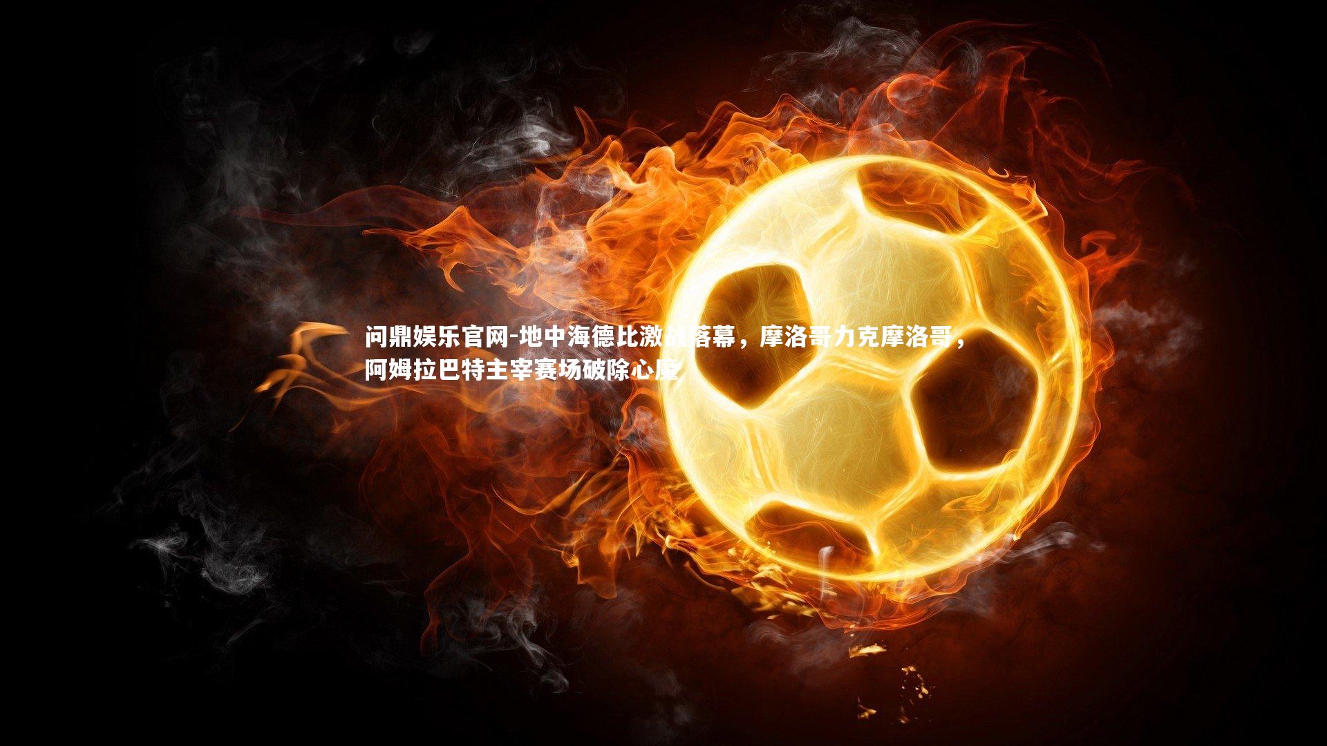 地中海德比激战落幕，摩洛哥力克摩洛哥，阿姆拉巴特主宰赛场破除心魔